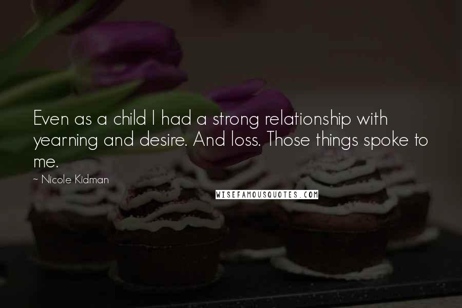 Nicole Kidman Quotes: Even as a child I had a strong relationship with yearning and desire. And loss. Those things spoke to me.