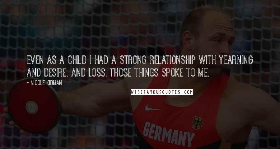 Nicole Kidman Quotes: Even as a child I had a strong relationship with yearning and desire. And loss. Those things spoke to me.