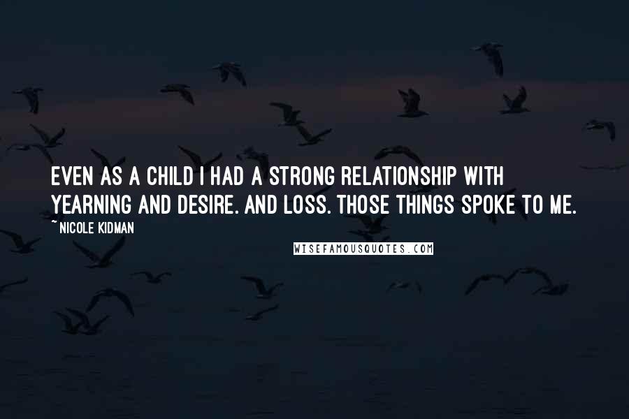 Nicole Kidman Quotes: Even as a child I had a strong relationship with yearning and desire. And loss. Those things spoke to me.