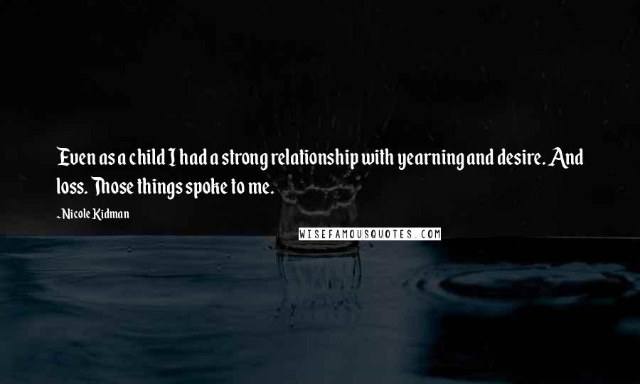 Nicole Kidman Quotes: Even as a child I had a strong relationship with yearning and desire. And loss. Those things spoke to me.