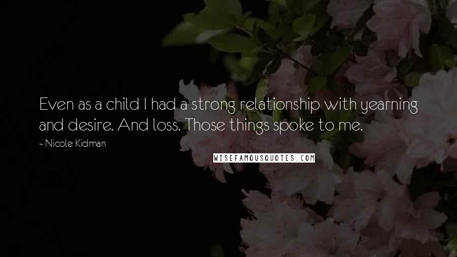 Nicole Kidman Quotes: Even as a child I had a strong relationship with yearning and desire. And loss. Those things spoke to me.