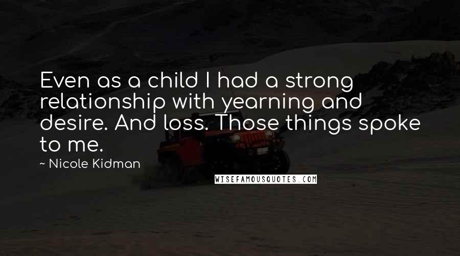 Nicole Kidman Quotes: Even as a child I had a strong relationship with yearning and desire. And loss. Those things spoke to me.