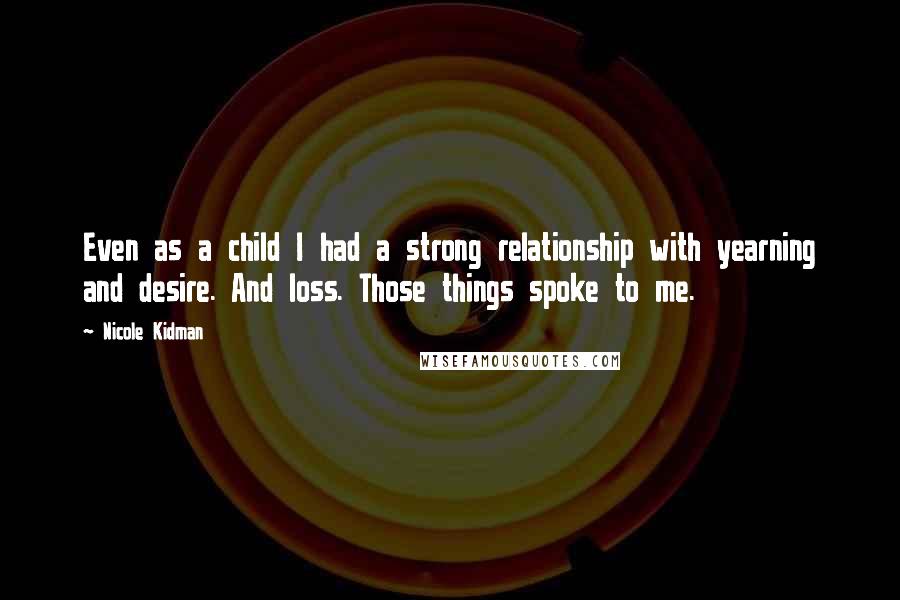 Nicole Kidman Quotes: Even as a child I had a strong relationship with yearning and desire. And loss. Those things spoke to me.