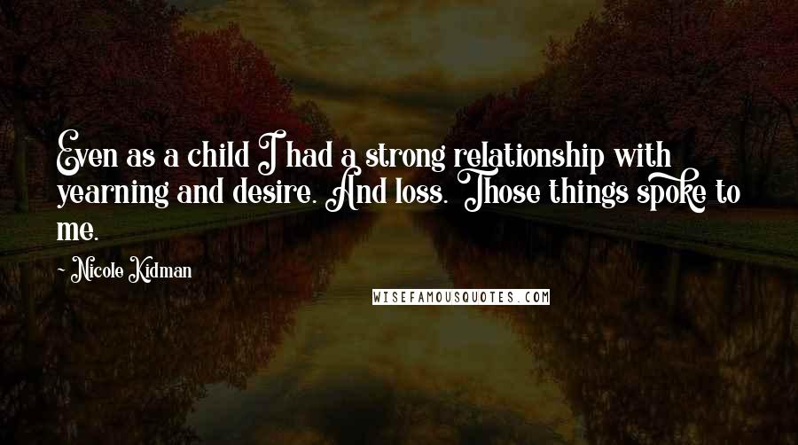 Nicole Kidman Quotes: Even as a child I had a strong relationship with yearning and desire. And loss. Those things spoke to me.