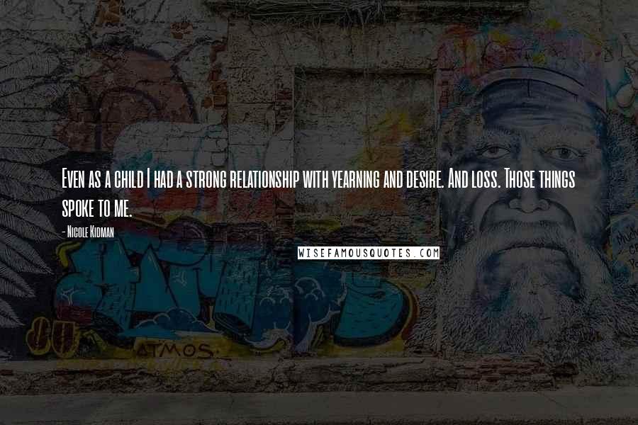 Nicole Kidman Quotes: Even as a child I had a strong relationship with yearning and desire. And loss. Those things spoke to me.