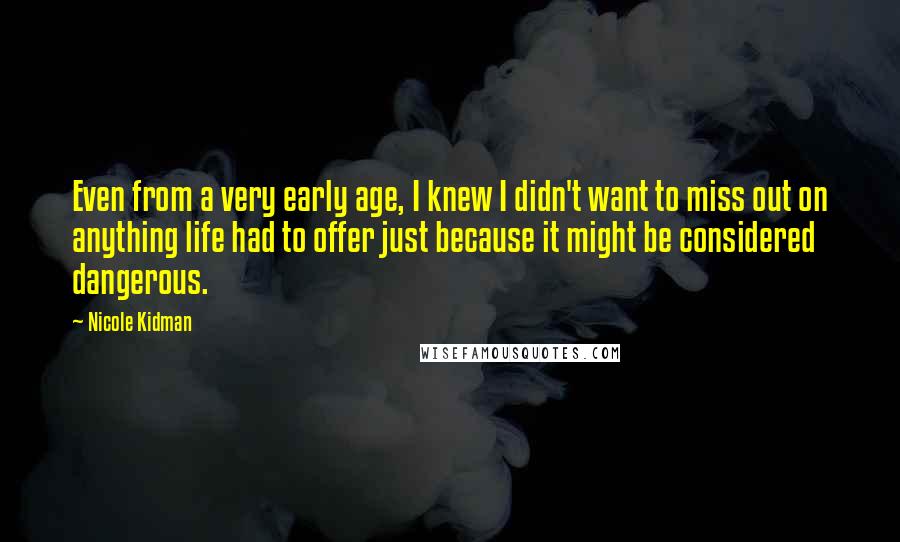 Nicole Kidman Quotes: Even from a very early age, I knew I didn't want to miss out on anything life had to offer just because it might be considered dangerous.