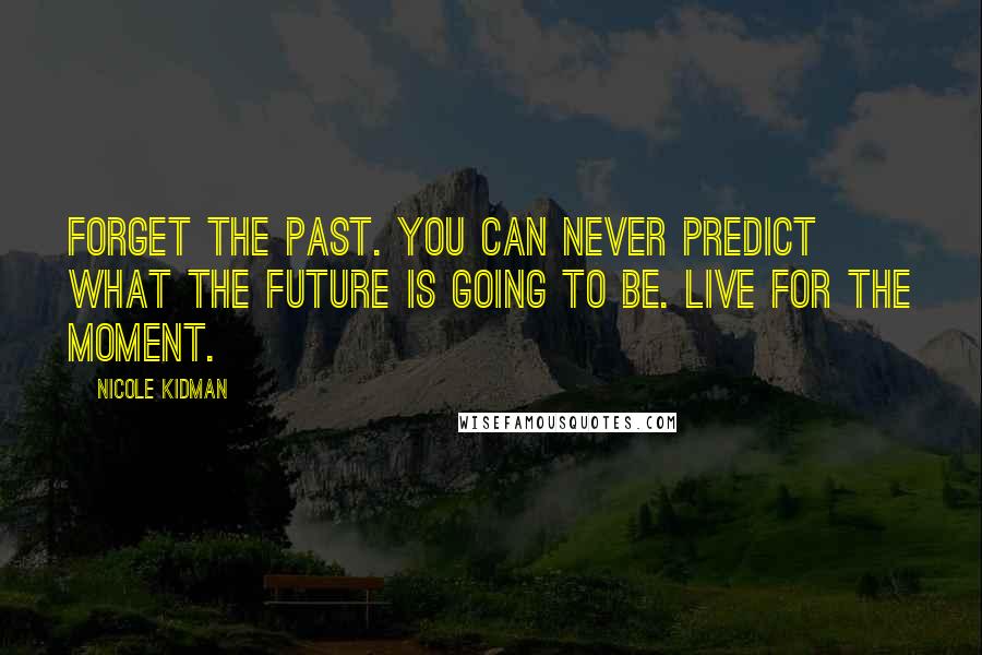 Nicole Kidman Quotes: Forget the past. You can never predict what the future is going to be. Live for the moment.