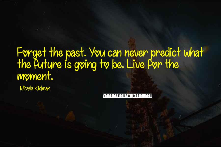 Nicole Kidman Quotes: Forget the past. You can never predict what the future is going to be. Live for the moment.