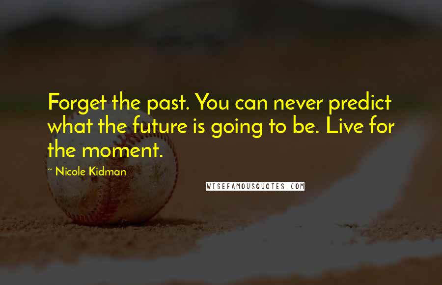 Nicole Kidman Quotes: Forget the past. You can never predict what the future is going to be. Live for the moment.