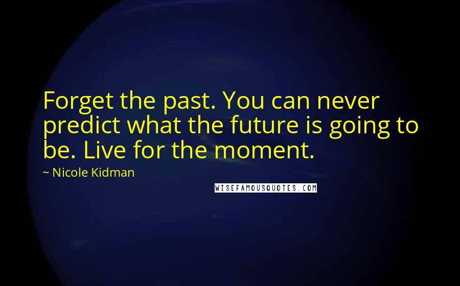 Nicole Kidman Quotes: Forget the past. You can never predict what the future is going to be. Live for the moment.