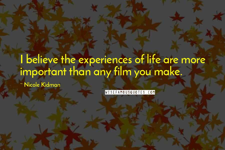 Nicole Kidman Quotes: I believe the experiences of life are more important than any film you make.