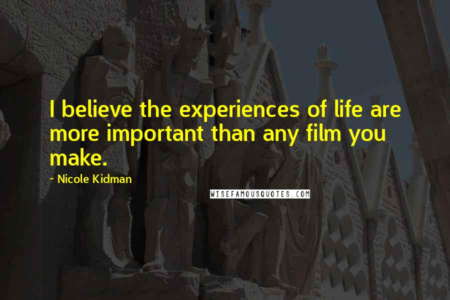 Nicole Kidman Quotes: I believe the experiences of life are more important than any film you make.