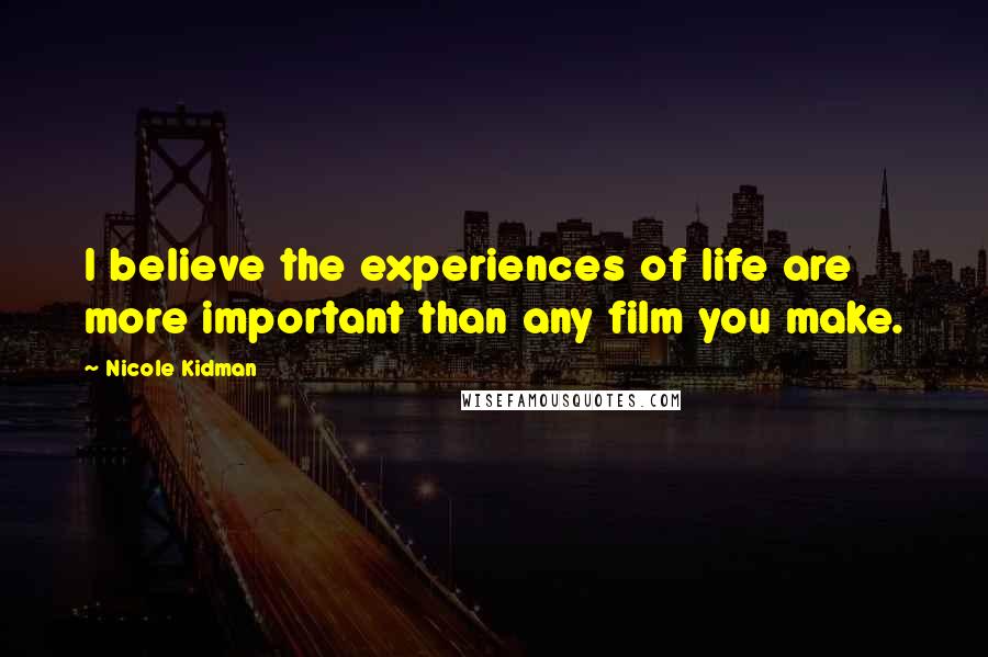Nicole Kidman Quotes: I believe the experiences of life are more important than any film you make.