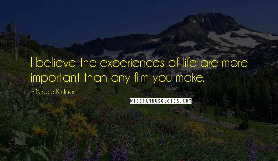 Nicole Kidman Quotes: I believe the experiences of life are more important than any film you make.