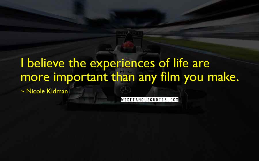 Nicole Kidman Quotes: I believe the experiences of life are more important than any film you make.