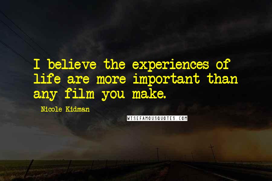 Nicole Kidman Quotes: I believe the experiences of life are more important than any film you make.