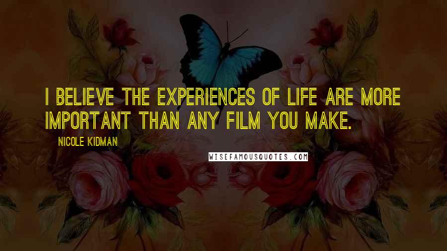 Nicole Kidman Quotes: I believe the experiences of life are more important than any film you make.