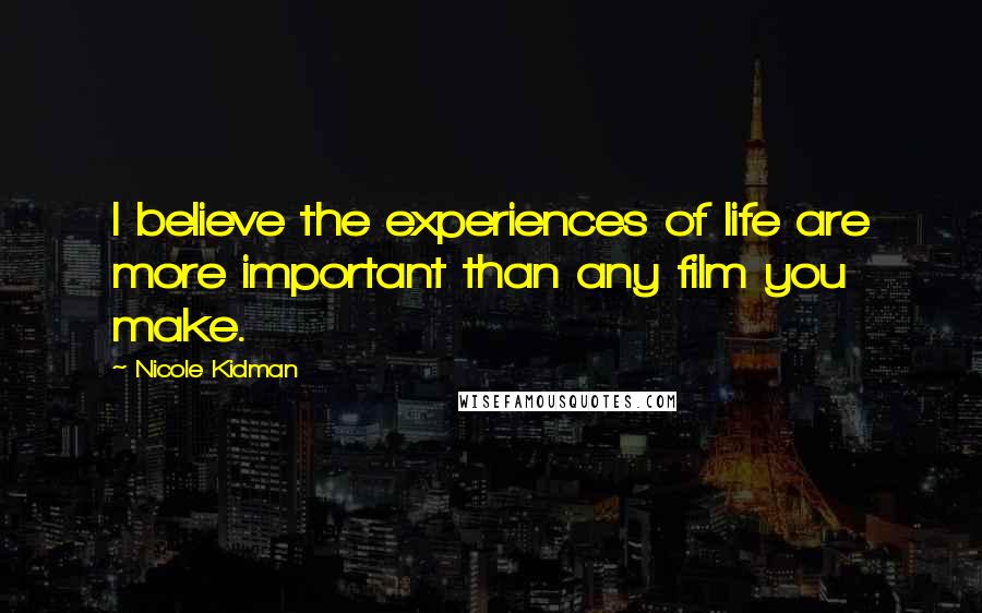 Nicole Kidman Quotes: I believe the experiences of life are more important than any film you make.