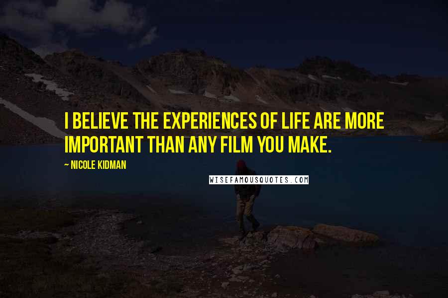 Nicole Kidman Quotes: I believe the experiences of life are more important than any film you make.