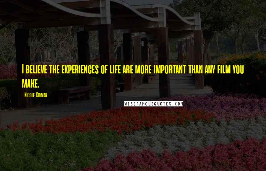 Nicole Kidman Quotes: I believe the experiences of life are more important than any film you make.