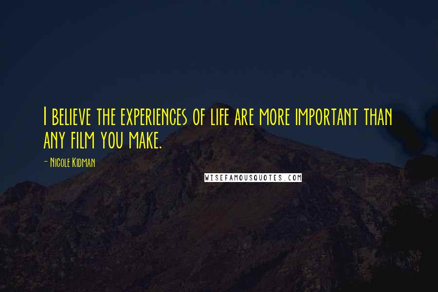 Nicole Kidman Quotes: I believe the experiences of life are more important than any film you make.