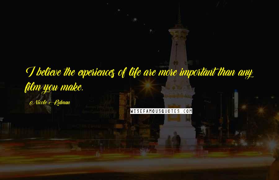 Nicole Kidman Quotes: I believe the experiences of life are more important than any film you make.