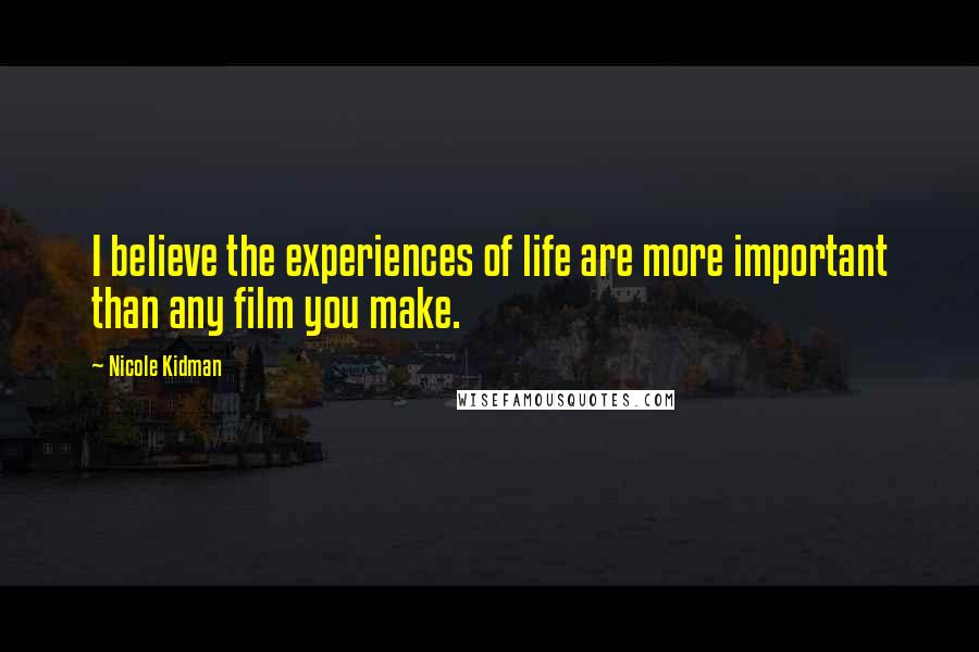 Nicole Kidman Quotes: I believe the experiences of life are more important than any film you make.