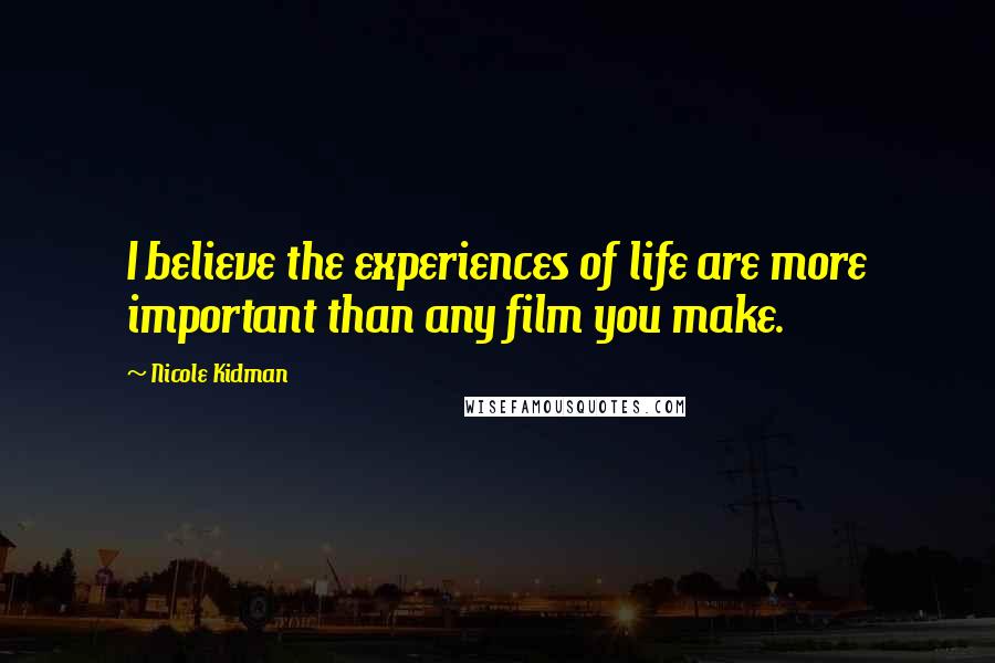 Nicole Kidman Quotes: I believe the experiences of life are more important than any film you make.