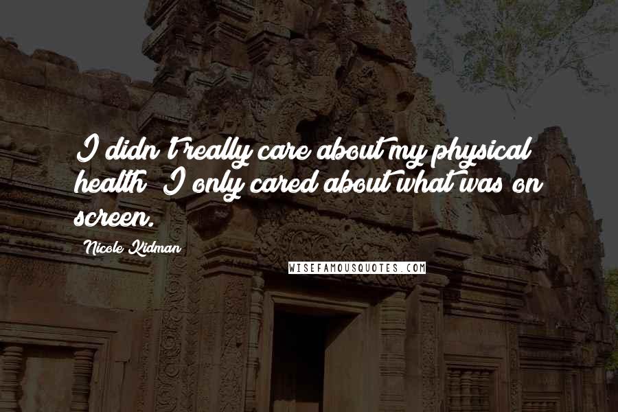 Nicole Kidman Quotes: I didn't really care about my physical health; I only cared about what was on screen.