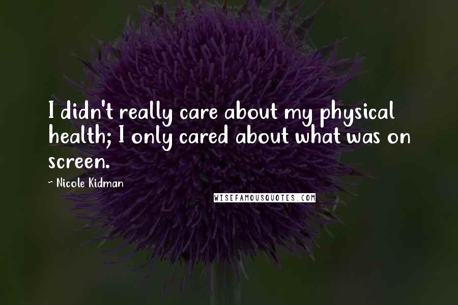 Nicole Kidman Quotes: I didn't really care about my physical health; I only cared about what was on screen.