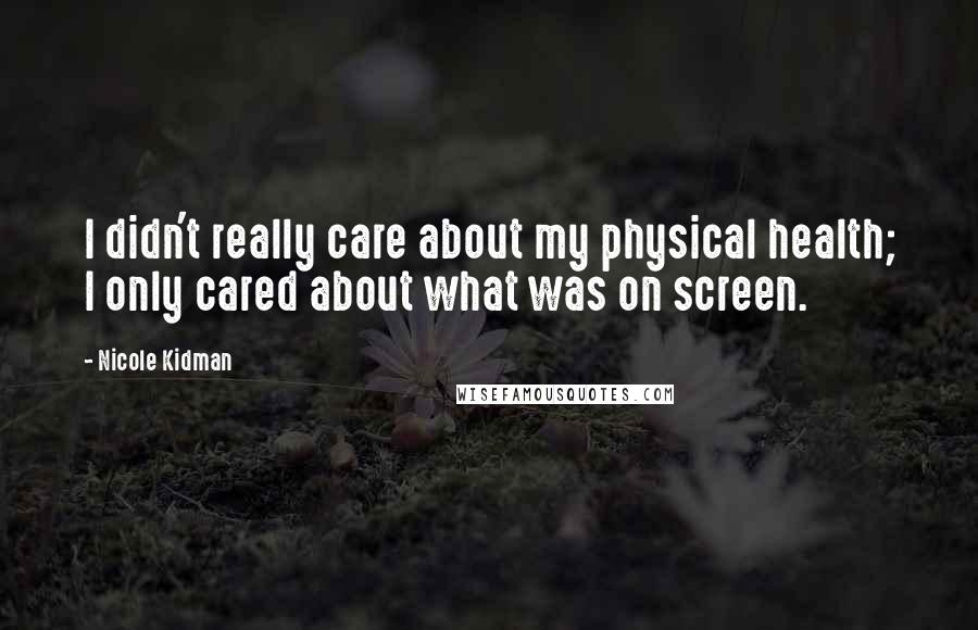 Nicole Kidman Quotes: I didn't really care about my physical health; I only cared about what was on screen.