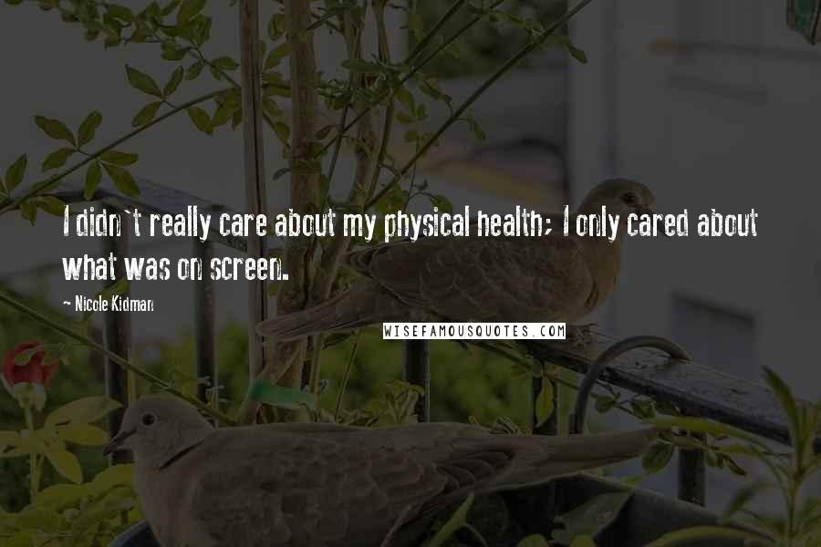 Nicole Kidman Quotes: I didn't really care about my physical health; I only cared about what was on screen.