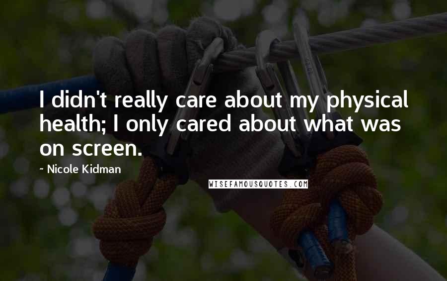 Nicole Kidman Quotes: I didn't really care about my physical health; I only cared about what was on screen.