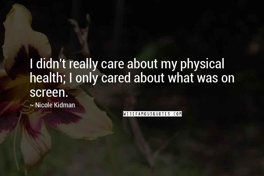 Nicole Kidman Quotes: I didn't really care about my physical health; I only cared about what was on screen.