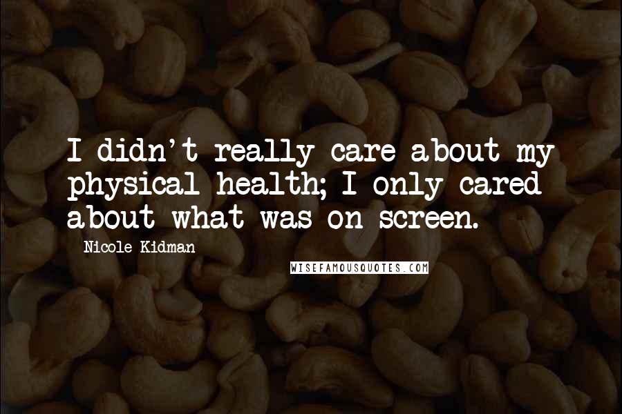 Nicole Kidman Quotes: I didn't really care about my physical health; I only cared about what was on screen.