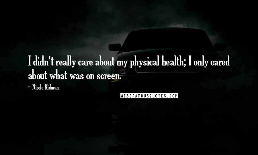 Nicole Kidman Quotes: I didn't really care about my physical health; I only cared about what was on screen.