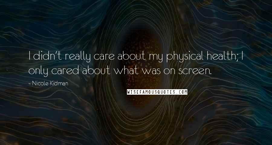 Nicole Kidman Quotes: I didn't really care about my physical health; I only cared about what was on screen.