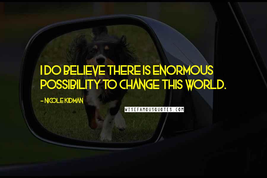 Nicole Kidman Quotes: I do believe there is enormous possibility to change this world.