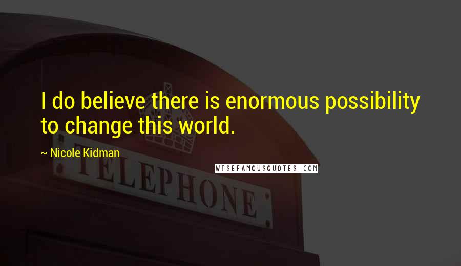 Nicole Kidman Quotes: I do believe there is enormous possibility to change this world.