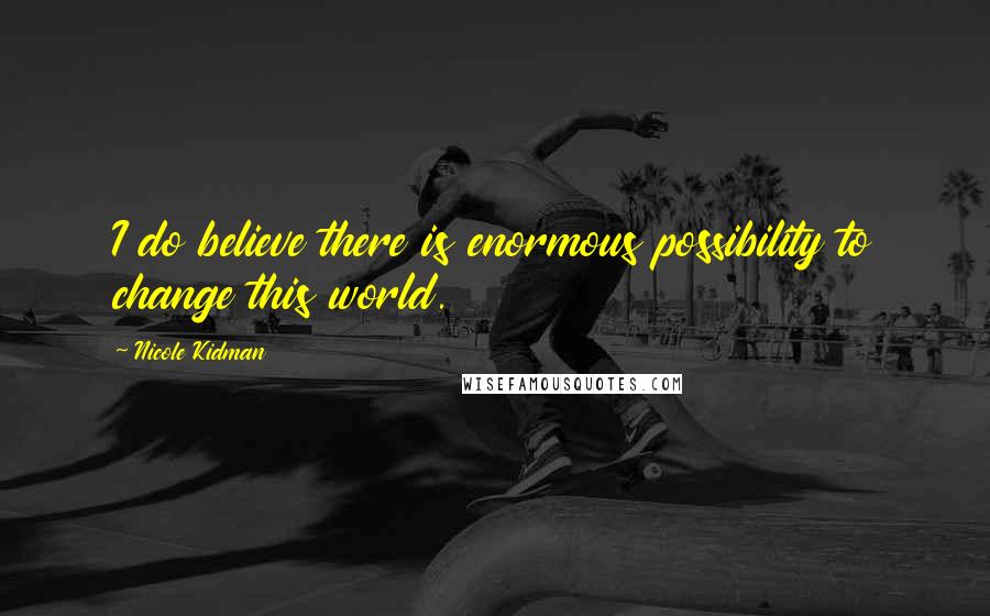 Nicole Kidman Quotes: I do believe there is enormous possibility to change this world.
