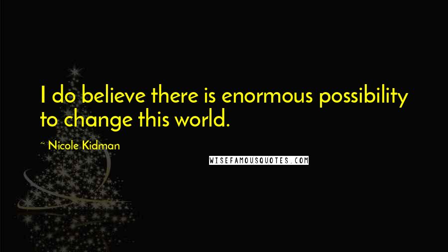 Nicole Kidman Quotes: I do believe there is enormous possibility to change this world.