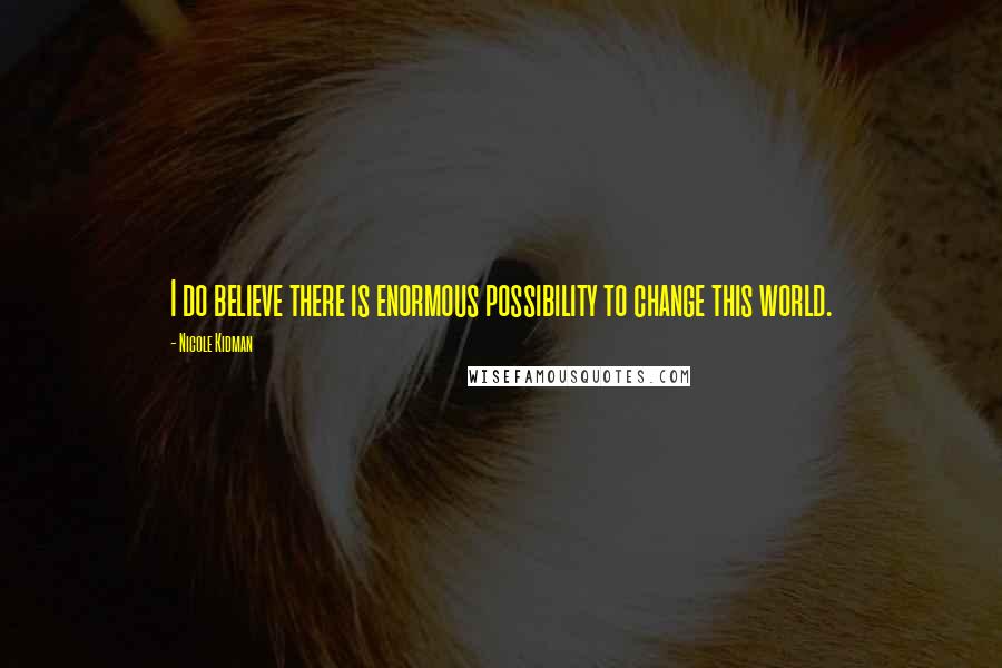 Nicole Kidman Quotes: I do believe there is enormous possibility to change this world.