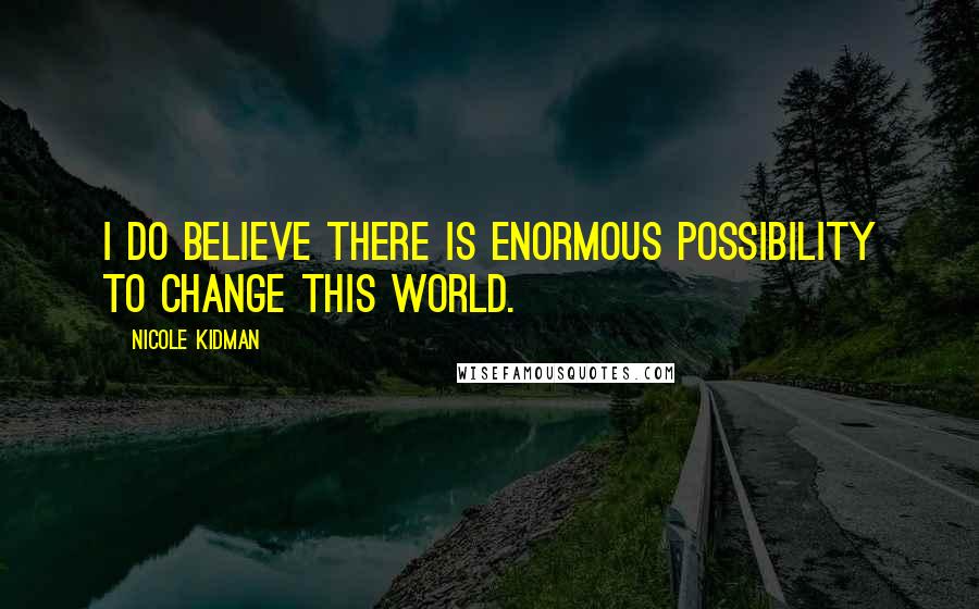 Nicole Kidman Quotes: I do believe there is enormous possibility to change this world.