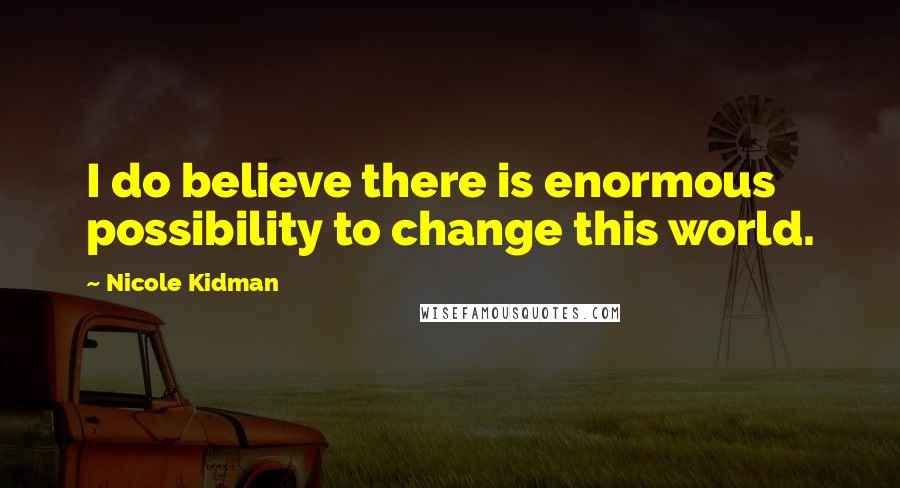 Nicole Kidman Quotes: I do believe there is enormous possibility to change this world.