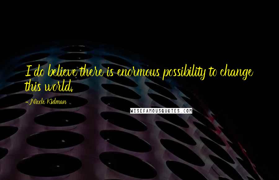 Nicole Kidman Quotes: I do believe there is enormous possibility to change this world.