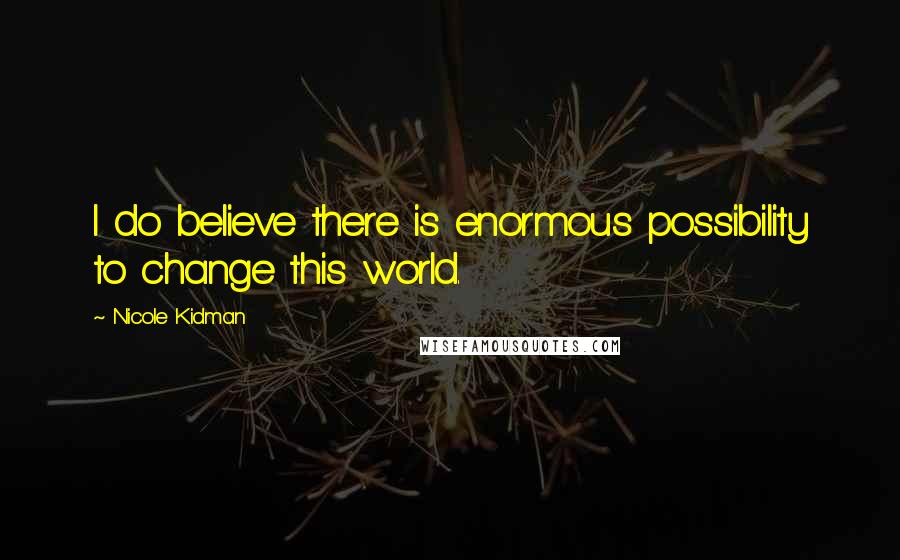 Nicole Kidman Quotes: I do believe there is enormous possibility to change this world.