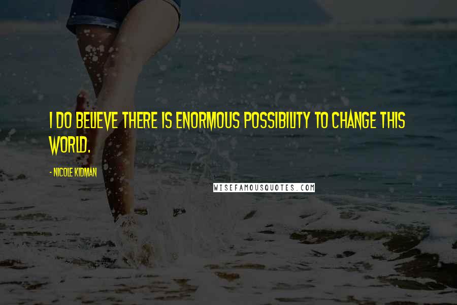 Nicole Kidman Quotes: I do believe there is enormous possibility to change this world.