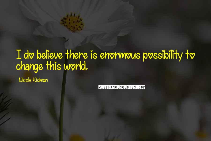 Nicole Kidman Quotes: I do believe there is enormous possibility to change this world.