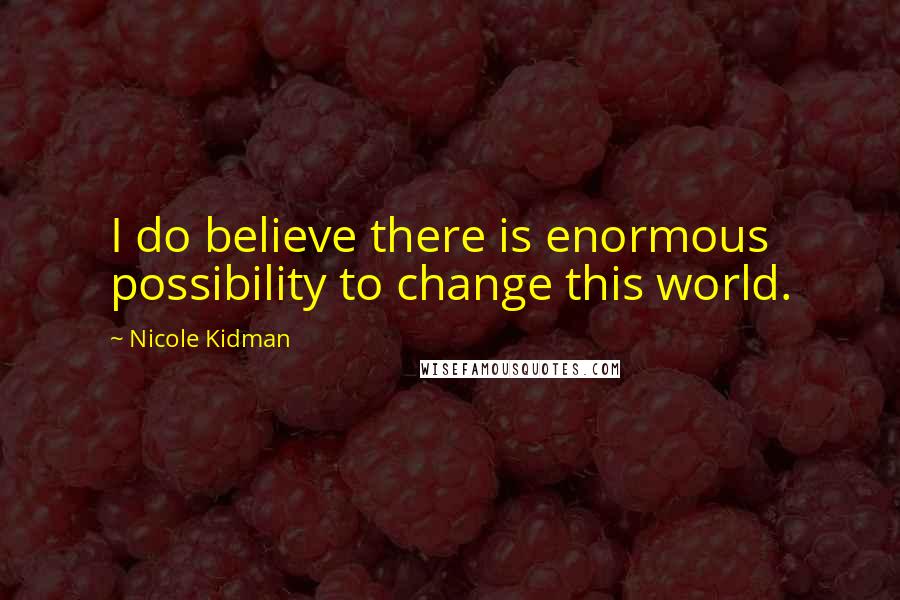 Nicole Kidman Quotes: I do believe there is enormous possibility to change this world.