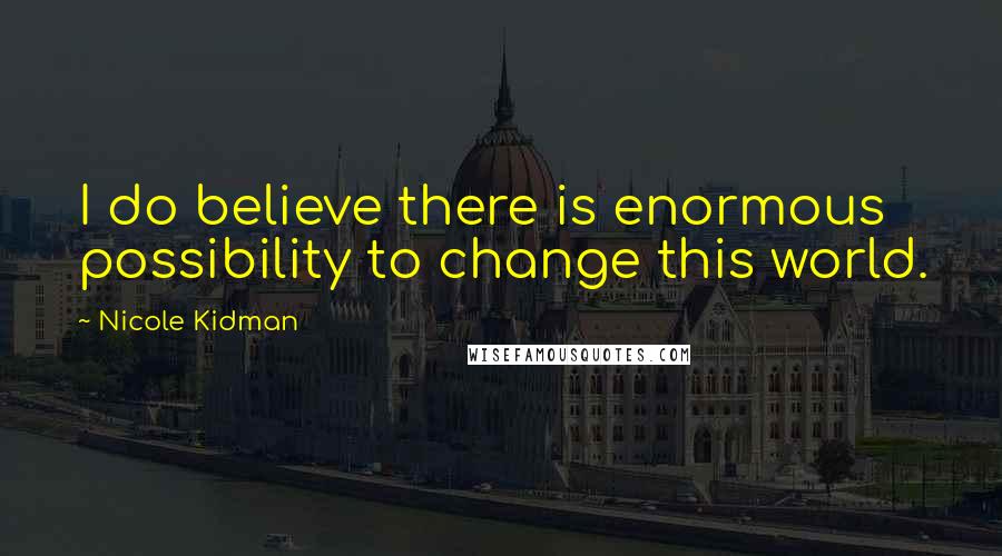 Nicole Kidman Quotes: I do believe there is enormous possibility to change this world.